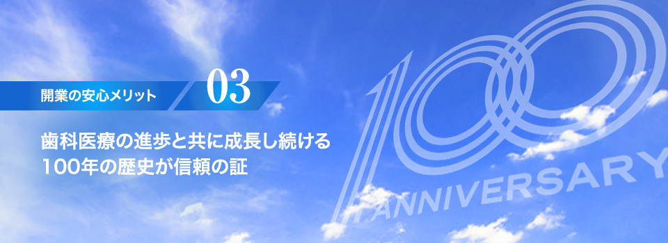 【開業の安心メリット03】歯科医療の進歩と共に成長し続ける100年の歴史が信頼の証