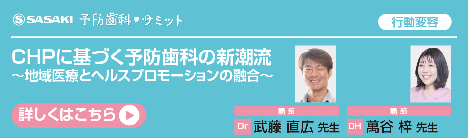 CHPに基づく予防歯科の新潮流～地域医療とヘルスプロモーションの融合～ 武藤 直広 先生 萬谷 梓 先生